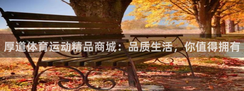 MK体育官网下载平台:厚道体育运动精品商城:品质生活,你值得