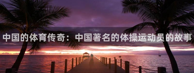 MK体育官网下载招商电话号码是多少:中国的体育传奇:中国著名