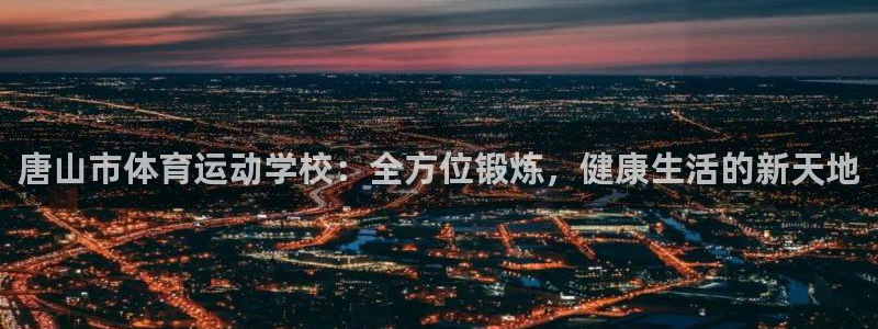 MK体育官方正版app官网:唐山市体育运动学校:全方位锻炼,